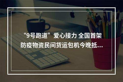 “9号跑道”爱心接力 全国首架防疫物资民间货运包机今晚抵温