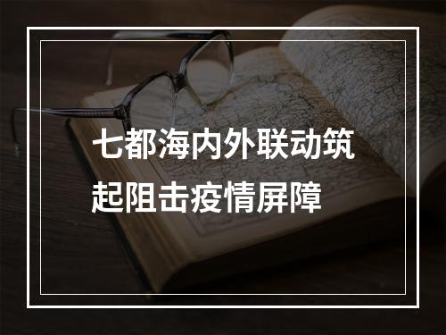 七都海内外联动筑起阻击疫情屏障
