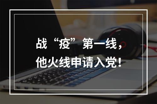 战“疫”第一线，他火线申请入党！