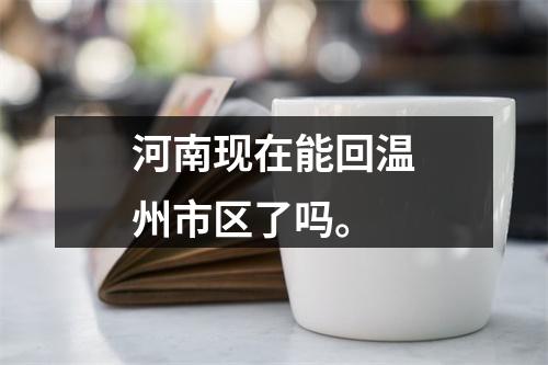 河南现在能回温州市区了吗。