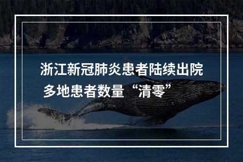浙江新冠肺炎患者陆续出院 多地患者数量“清零”