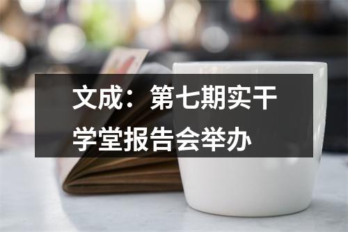 文成：第七期实干学堂报告会举办