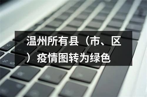 温州所有县（市、区）疫情图转为绿色