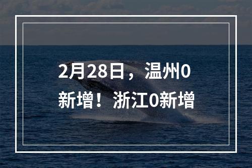 2月28日，温州0新增！浙江0新增