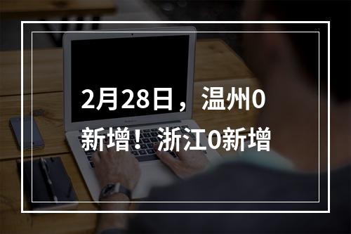 2月28日，温州0新增！浙江0新增