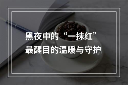 黑夜中的“一抹红” 最醒目的温暖与守护