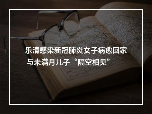 乐清感染新冠肺炎女子病愈回家 与未满月儿子“隔空相见”