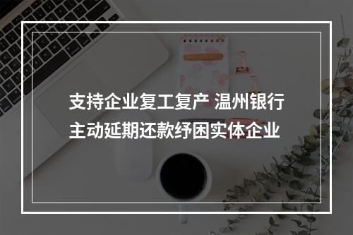 支持企业复工复产 温州银行主动延期还款纾困实体企业
