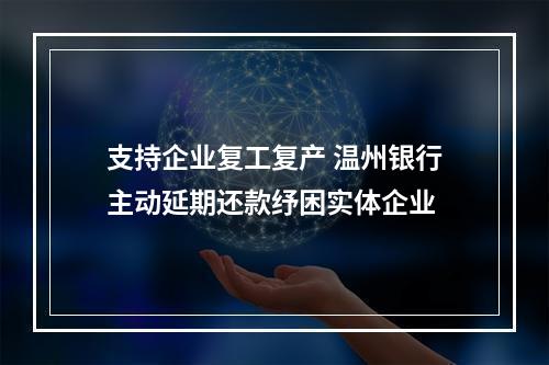 支持企业复工复产 温州银行主动延期还款纾困实体企业