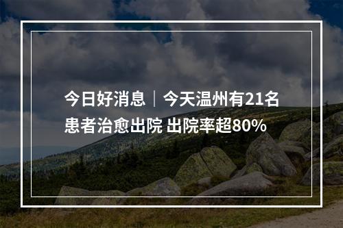 今日好消息｜今天温州有21名患者治愈出院 出院率超80%