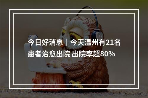 今日好消息｜今天温州有21名患者治愈出院 出院率超80%