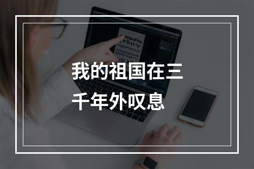 我的祖国在三千年外叹息