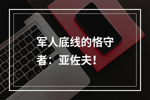 军人底线的恪守者：亚佐夫！