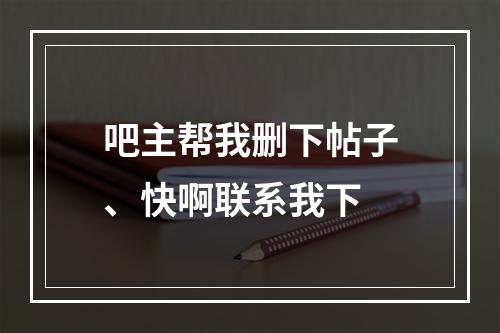 吧主帮我删下帖子、快啊联系我下