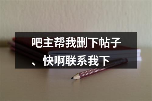 吧主帮我删下帖子、快啊联系我下