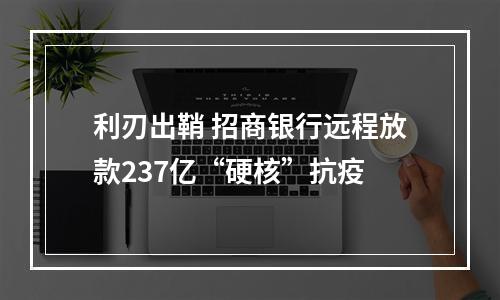 利刃出鞘 招商银行远程放款237亿“硬核”抗疫