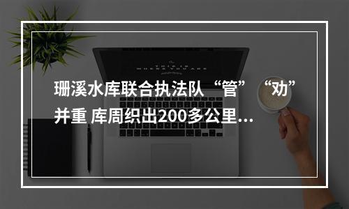 珊溪水库联合执法队“管”“劝”并重 库周织出200多公里岸线防控网