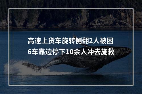 高速上货车旋转侧翻2人被困 6车靠边停下10余人冲去施救