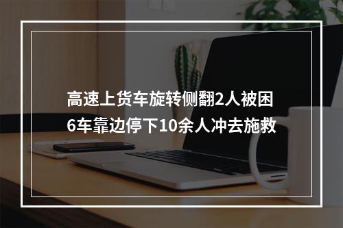 高速上货车旋转侧翻2人被困 6车靠边停下10余人冲去施救