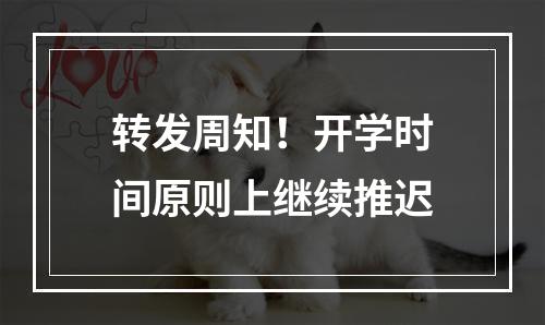 转发周知！开学时间原则上继续推迟