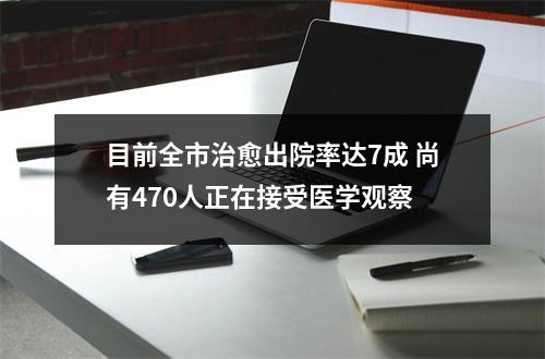 目前全市治愈出院率达7成 尚有470人正在接受医学观察