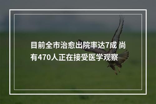 目前全市治愈出院率达7成 尚有470人正在接受医学观察