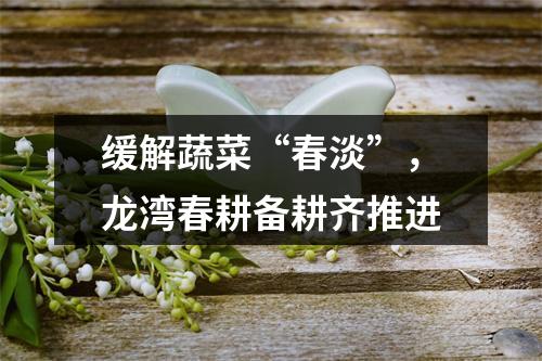 缓解蔬菜“春淡”，龙湾春耕备耕齐推进