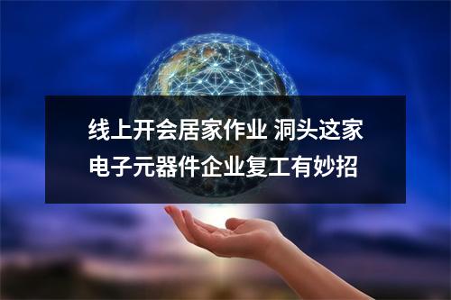 线上开会居家作业 洞头这家电子元器件企业复工有妙招