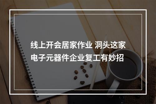 线上开会居家作业 洞头这家电子元器件企业复工有妙招