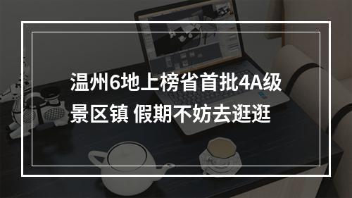 温州6地上榜省首批4A级景区镇 假期不妨去逛逛
