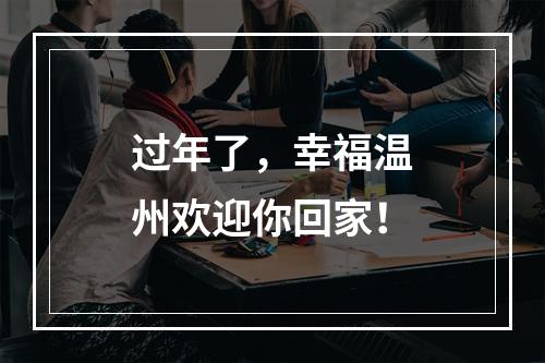 过年了，幸福温州欢迎你回家！
