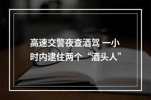 高速交警夜查酒驾 一小时内逮住两个“酒头人”