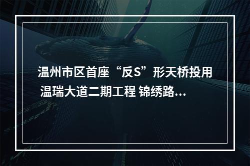 温州市区首座“反S”形天桥投用 温瑞大道二期工程 锦绣路-温迪路 西半幅竣工投用
