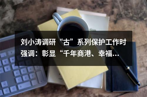 刘小涛调研“古”系列保护工作时强调：彰显“千年商港、幸福温州”文化魅力