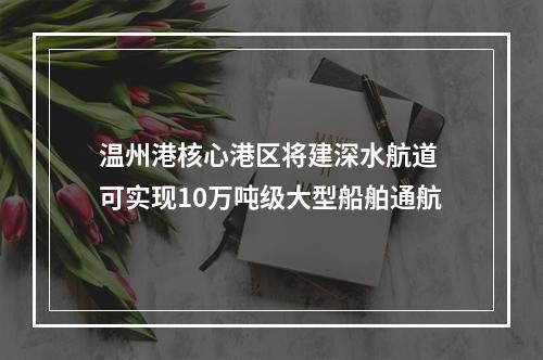 温州港核心港区将建深水航道 可实现10万吨级大型船舶通航