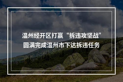 温州经开区打赢“拆违攻坚战” 圆满完成温州市下达拆违任务
