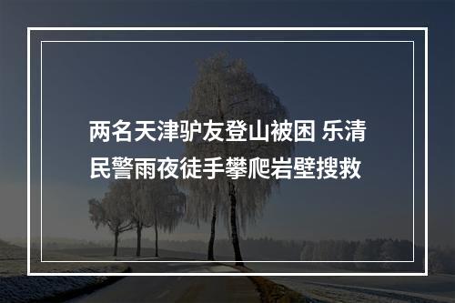 两名天津驴友登山被困 乐清民警雨夜徒手攀爬岩壁搜救