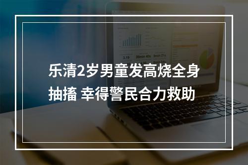 乐清2岁男童发高烧全身抽搐 幸得警民合力救助
