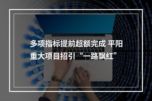 多项指标提前超额完成 平阳重大项目招引“一路飘红”