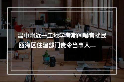 温中附近一工地学考期间噪音扰民 瓯海区住建部门责令当事人停工三天