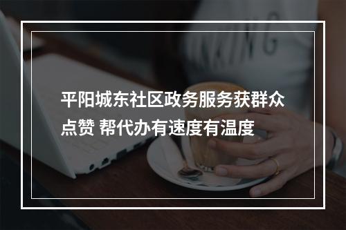 平阳城东社区政务服务获群众点赞 帮代办有速度有温度