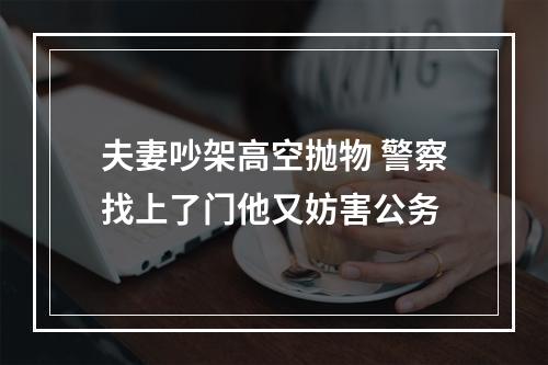 夫妻吵架高空抛物 警察找上了门他又妨害公务