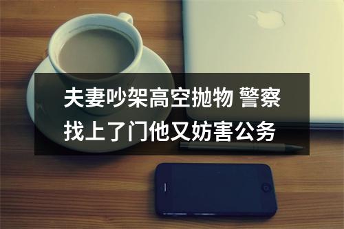 夫妻吵架高空抛物 警察找上了门他又妨害公务