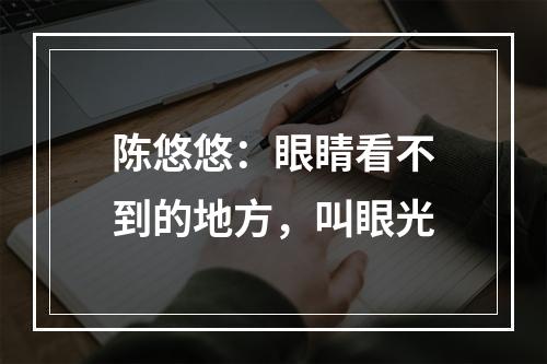 陈悠悠：眼睛看不到的地方，叫眼光
