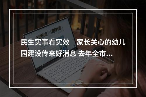 民生实事看实效｜家长关心的幼儿园建设传来好消息 去年全市新（扩）建公办幼儿园82所