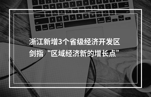 浙江新增3个省级经济开发区 剑指“区域经济新的增长点”