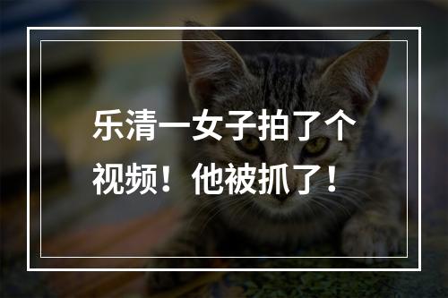 乐清一女子拍了个视频！他被抓了！