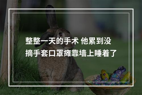 整整一天的手术 他累到没摘手套口罩瘫靠墙上睡着了