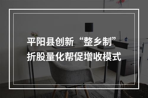 平阳县创新“整乡制”折股量化帮促增收模式