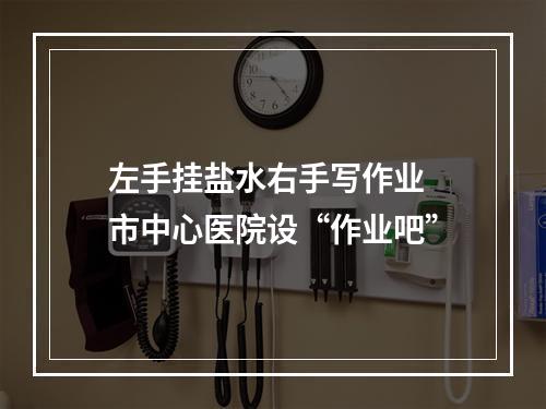 左手挂盐水右手写作业 市中心医院设“作业吧”